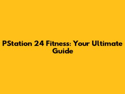 PStation 24 Fitness: Your Ultimate Guide