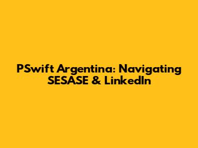 PSwift Argentina: Navigating SESASE & LinkedIn