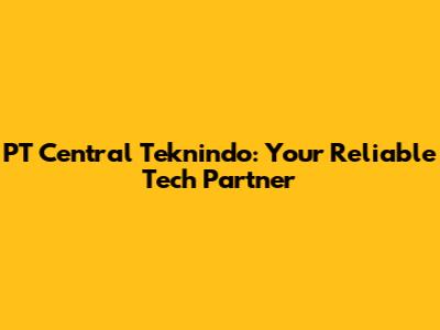 PT Central Teknindo: Your Reliable Tech Partner
