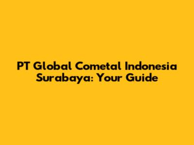 PT Global Cometal Indonesia Surabaya: Your Guide