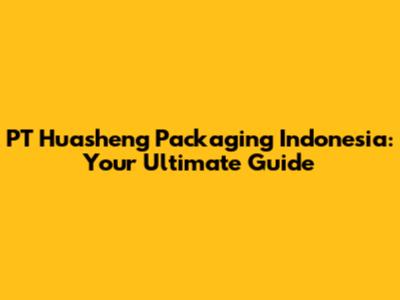 PT Huasheng Packaging Indonesia: Your Ultimate Guide
