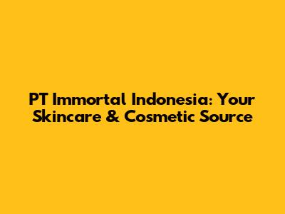 PT Immortal Indonesia: Your Skincare & Cosmetic Source