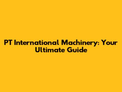 PT International Machinery: Your Ultimate Guide