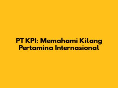 PT KPI: Memahami Kilang Pertamina Internasional