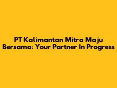 PT Kalimantan Mitra Maju Bersama: Your Partner In Progress