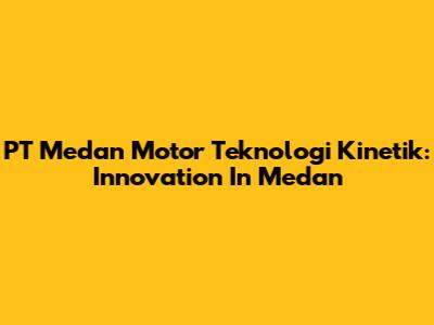 PT Medan Motor Teknologi Kinetik: Innovation In Medan