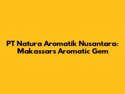 PT Natura Aromatik Nusantara: Makassar's Aromatic Gem