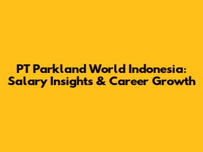 PT Parkland World Indonesia: Salary Insights & Career Growth