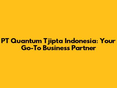 PT Quantum Tjipta Indonesia: Your Go-To Business Partner