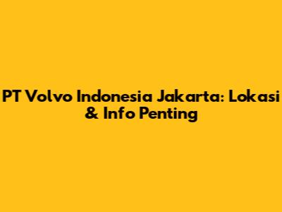 PT Volvo Indonesia Jakarta: Lokasi & Info Penting