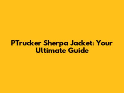 PTrucker Sherpa Jacket: Your Ultimate Guide