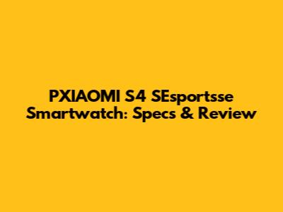 PXIAOMI S4 SEsportsse Smartwatch: Specs & Review