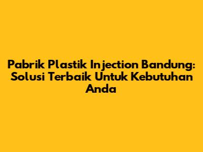 Pabrik Plastik Injection Bandung: Solusi Terbaik Untuk Kebutuhan Anda