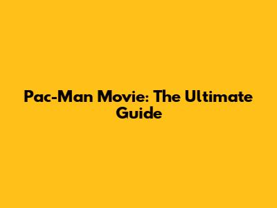 Pac-Man Movie: The Ultimate Guide