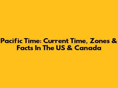 Pacific Time: Current Time, Zones & Facts In The US & Canada