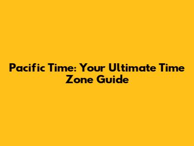 Pacific Time: Your Ultimate Time Zone Guide