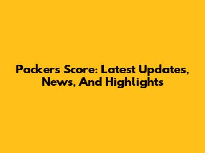 Packers Score: Latest Updates, News, And Highlights