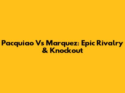 Pacquiao Vs Marquez: Epic Rivalry & Knockout