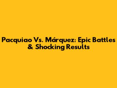 Pacquiao Vs. Márquez: Epic Battles & Shocking Results