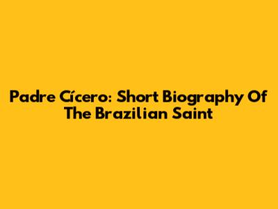 Padre Cícero: Short Biography Of The Brazilian Saint