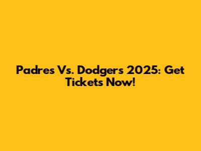 Padres Vs. Dodgers 2025: Get Tickets Now!