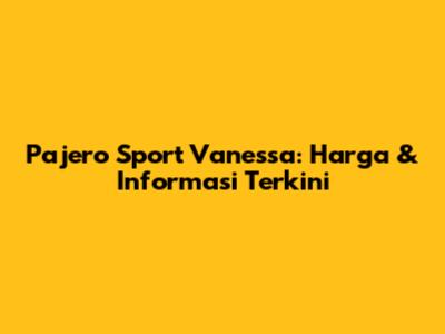Pajero Sport Vanessa: Harga & Informasi Terkini