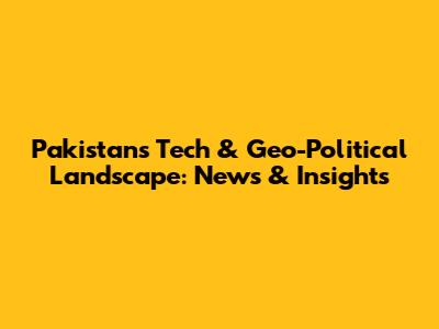 Pakistan's Tech & Geo-Political Landscape: News & Insights