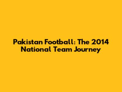 Pakistan Football: The 2014 National Team Journey