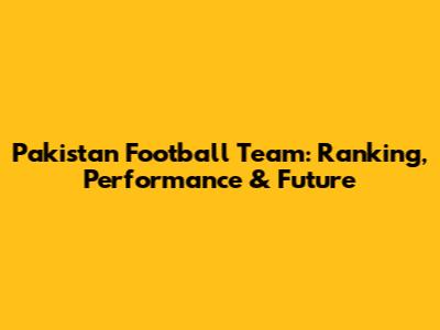Pakistan Football Team: Ranking, Performance & Future