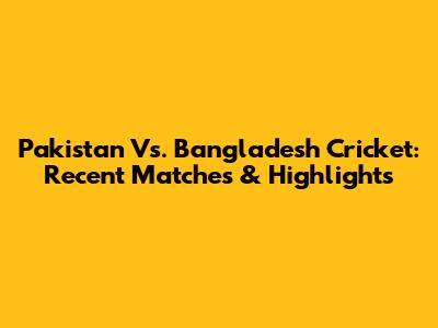 Pakistan Vs. Bangladesh Cricket: Recent Matches & Highlights
