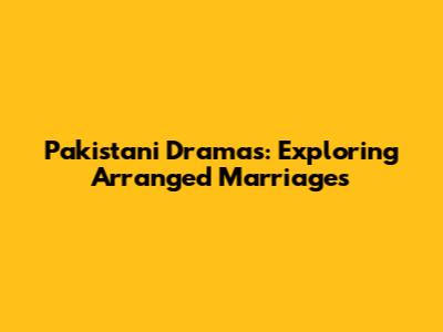 Pakistani Dramas: Exploring Arranged Marriages