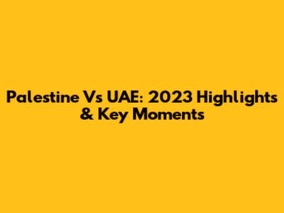 Palestine Vs UAE: 2023 Highlights & Key Moments