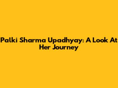 Palki Sharma Upadhyay: A Look At Her Journey