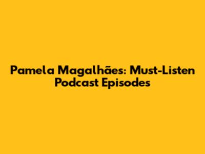 Pamela Magalhães: Must-Listen Podcast Episodes