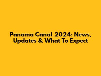 Panama Canal 2024: News, Updates & What To Expect