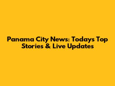 Panama City News: Today's Top Stories & Live Updates