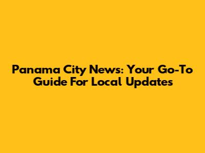Panama City News: Your Go-To Guide For Local Updates