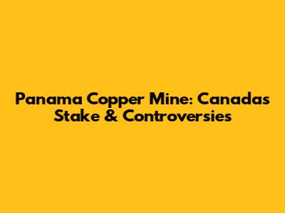 Panama Copper Mine: Canada's Stake & Controversies