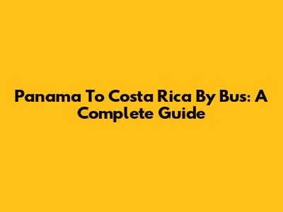 Panama To Costa Rica By Bus: A Complete Guide