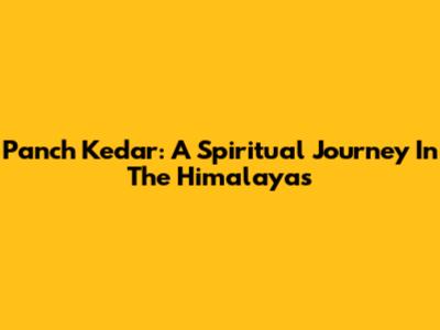 Panch Kedar: A Spiritual Journey In The Himalayas