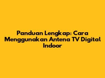 Panduan Lengkap: Cara Menggunakan Antena TV Digital Indoor