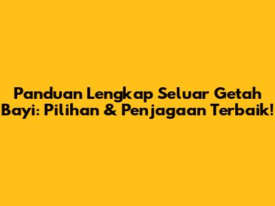 Panduan Lengkap Seluar Getah Bayi: Pilihan & Penjagaan Terbaik!