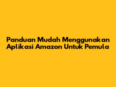 Panduan Mudah Menggunakan Aplikasi Amazon Untuk Pemula