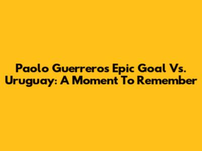 Paolo Guerrero's Epic Goal Vs. Uruguay: A Moment To Remember