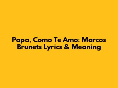 Papa, Como Te Amo: Marcos Brunet's Lyrics & Meaning