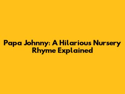 Papa Johnny: A Hilarious Nursery Rhyme Explained