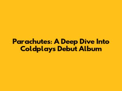 Parachutes: A Deep Dive Into Coldplay's Debut Album