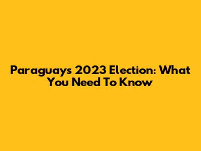 Paraguay's 2023 Election: What You Need To Know
