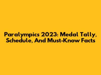 Paralympics 2023: Medal Tally, Schedule, And Must-Know Facts