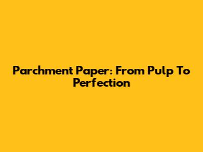 Parchment Paper: From Pulp To Perfection